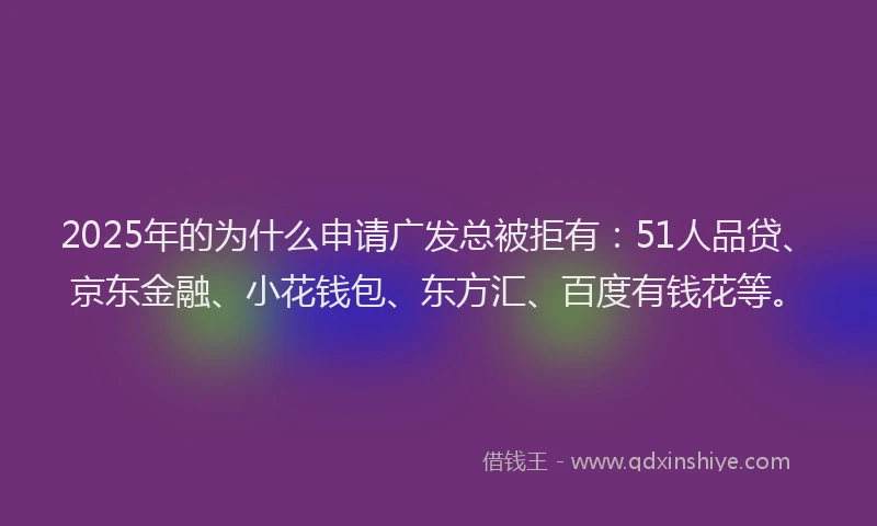 2025年的为什么申请广发总被拒有：51人品贷、京东金融、小花钱包、东方汇、百度有钱花等。