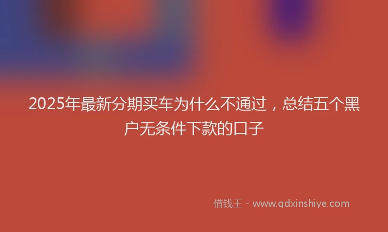 2025年最新分期买车为什么不通过，总结五个黑户无条件下款的口子