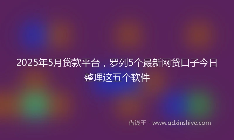2025年5月贷款平台，罗列5个最新网贷口子今日整理这五个软件