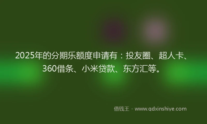 2025年的分期乐额度申请有：投友圈、超人卡、360借条、小米贷款、东方汇等。