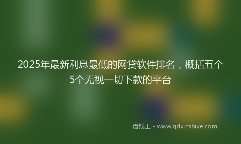 2025年最新利息最低的网贷软件排名，概括五个5个无视一切下款的平台