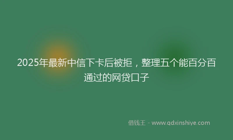 2025年最新中信下卡后被拒，整理五个能百分百通过的网贷口子