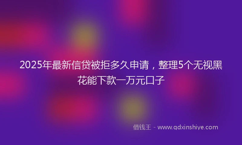 2025年最新信贷被拒多久申请，整理5个无视黑花能下款一万元口子