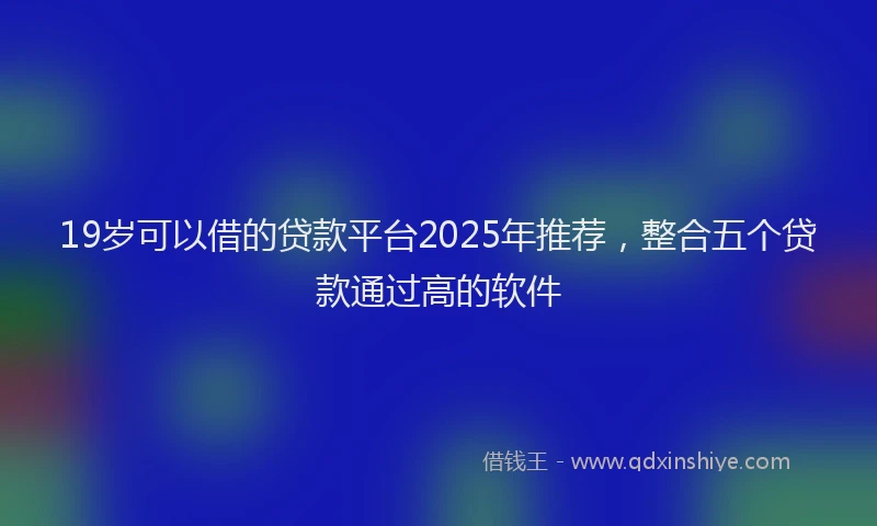 19岁可以借的贷款平台2025年推荐，整合五个贷款通过高的软件