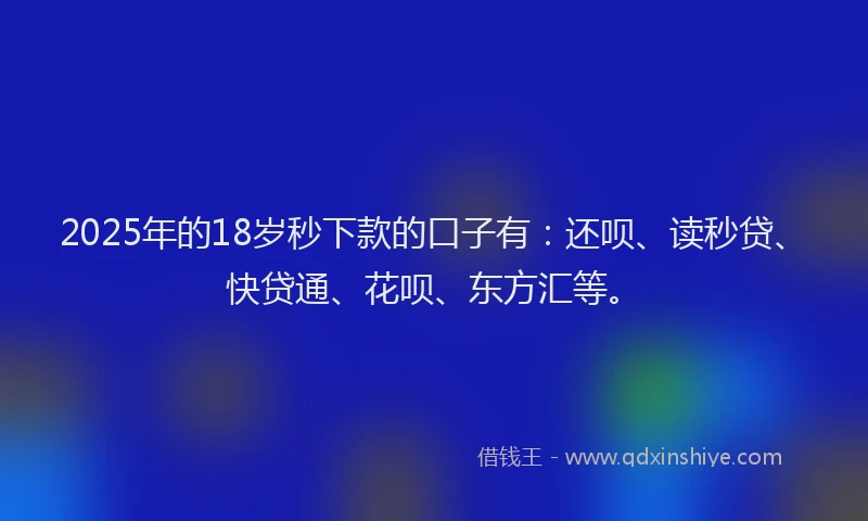 2025年的18岁秒下款的口子有：还呗、读秒贷、快贷通、花呗、东方汇等。