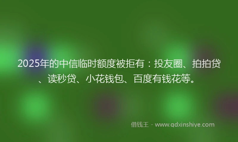 2025年的中信临时额度被拒有：投友圈、拍拍贷、读秒贷、小花钱包、百度有钱花等。