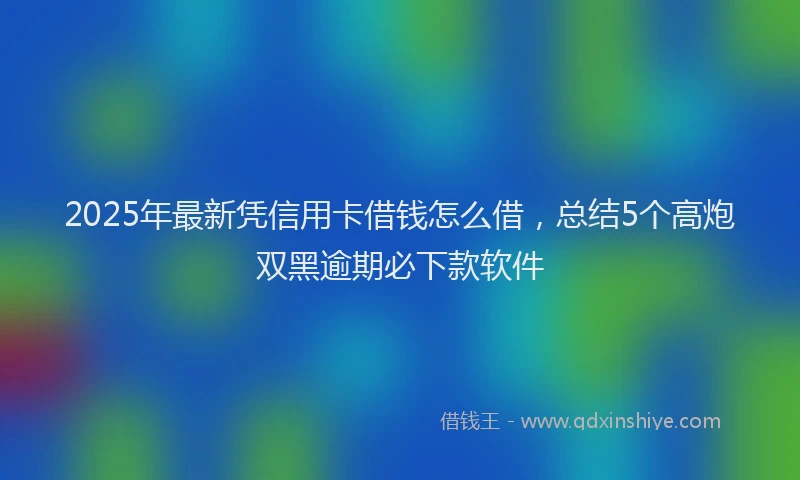 2025年最新凭信用卡借钱怎么借，总结5个高炮双黑逾期必下款软件