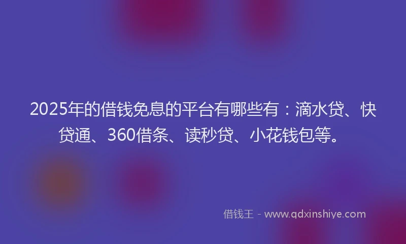 2025年的借钱免息的平台有哪些有：滴水贷、快贷通、360借条、读秒贷、小花钱包等。