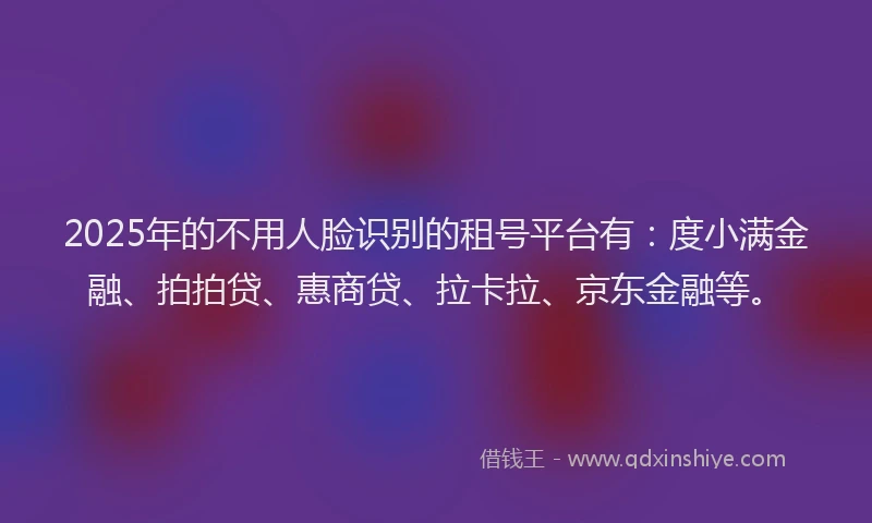 2025年的不用人脸识别的租号平台有：度小满金融、拍拍贷、惠商贷、拉卡拉、京东金融等。