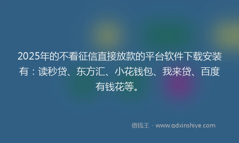 2025年的不看征信直接放款的平台软件下载安装有：读秒贷、东方汇、小花钱包、我来贷、百度有钱花等。