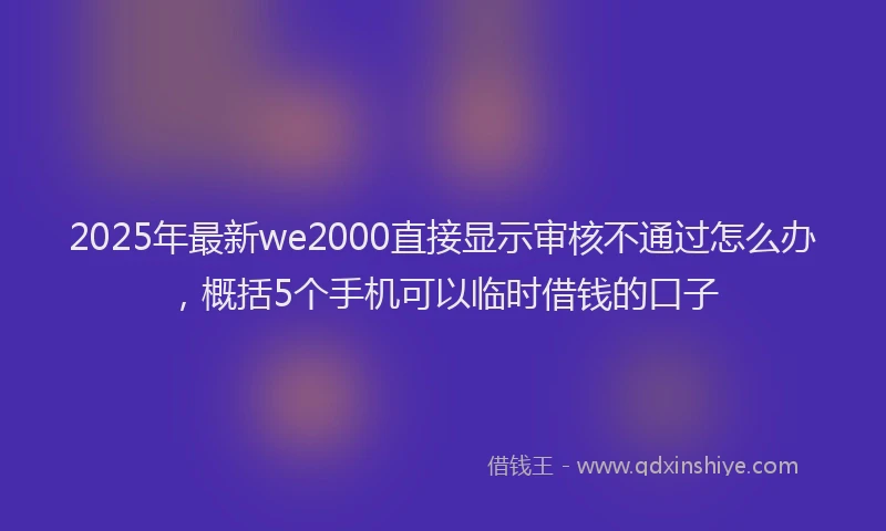 2025年最新we2000直接显示审核不通过怎么办，概括5个手机可以临时借钱的口子