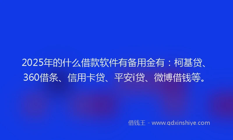 2025年的什么借款软件有备用金有：柯基贷、360借条、信用卡贷、平安i贷、微博借钱等。