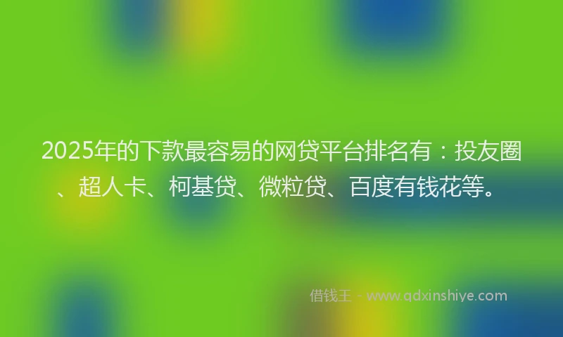 2025年的下款最容易的网贷平台排名有：投友圈、超人卡、柯基贷、微粒贷、百度有钱花等。