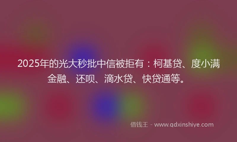 2025年的光大秒批中信被拒有：柯基贷、度小满金融、还呗、滴水贷、快贷通等。