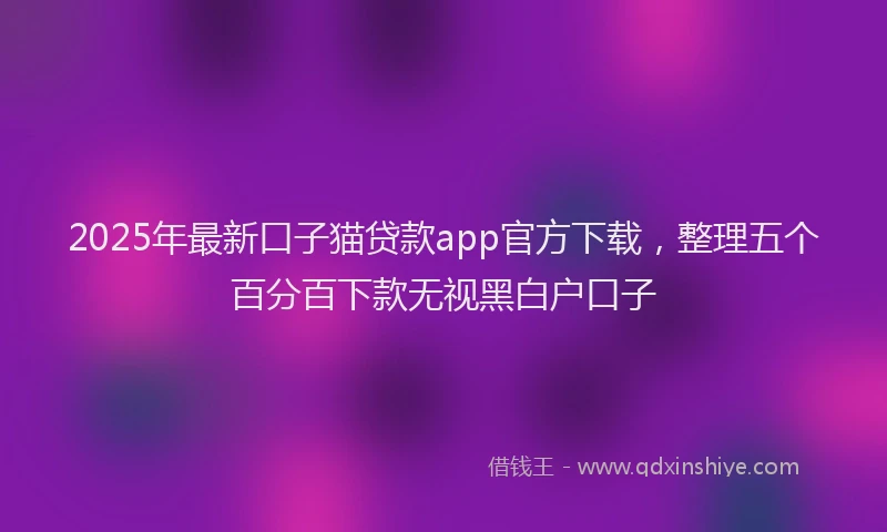 2025年最新口子猫贷款app官方下载，整理五个百分百下款无视黑白户口子