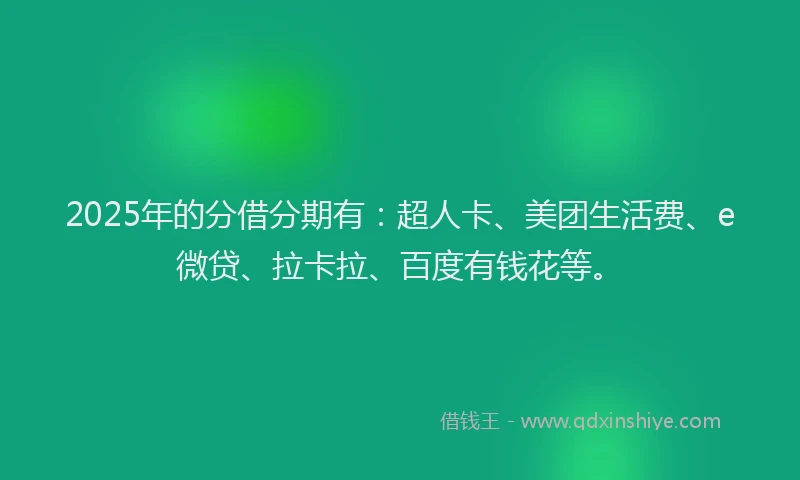 2025年的分借分期有：超人卡、美团生活费、e微贷、拉卡拉、百度有钱花等。