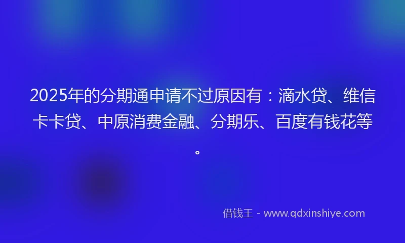 2025年的分期通申请不过原因有：滴水贷、维信卡卡贷、中原消费金融、分期乐、百度有钱花等。