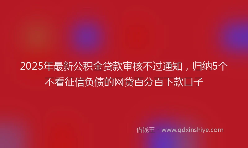 2025年最新公积金贷款审核不过通知，归纳5个不看征信负债的网贷百分百下款口子