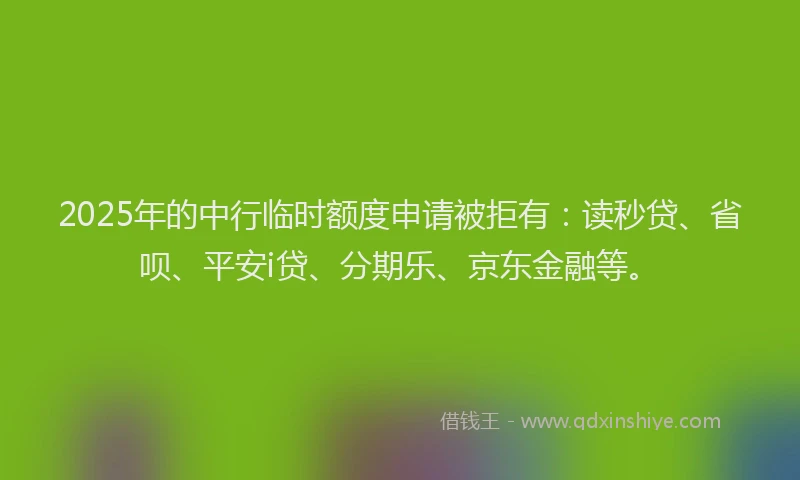 2025年的中行临时额度申请被拒有：读秒贷、省呗、平安i贷、分期乐、京东金融等。