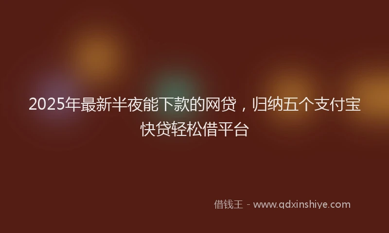 2025年最新半夜能下款的网贷，归纳五个支付宝快贷轻松借平台
