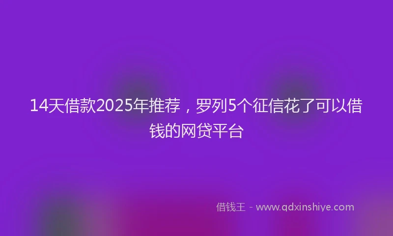 14天借款2025年推荐，罗列5个征信花了可以借钱的网贷平台