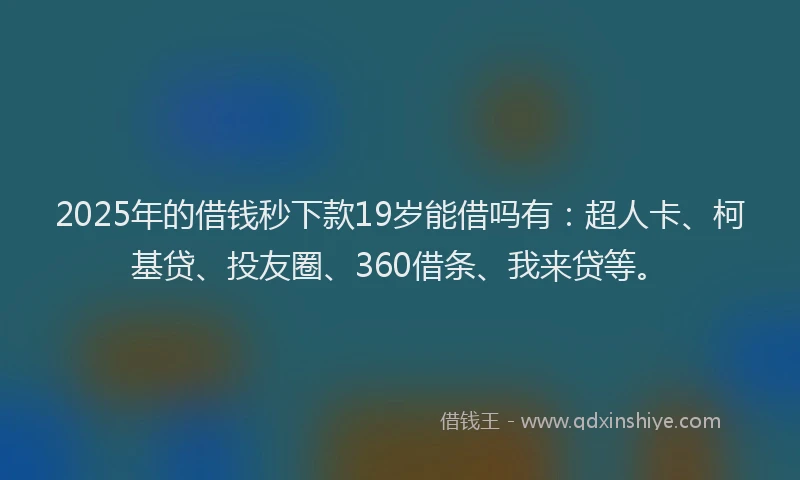 2025年的借钱秒下款19岁能借吗有：超人卡、柯基贷、投友圈、360借条、我来贷等。