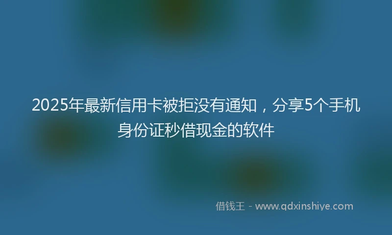 2025年最新信用卡被拒没有通知，分享5个手机身份证秒借现金的软件