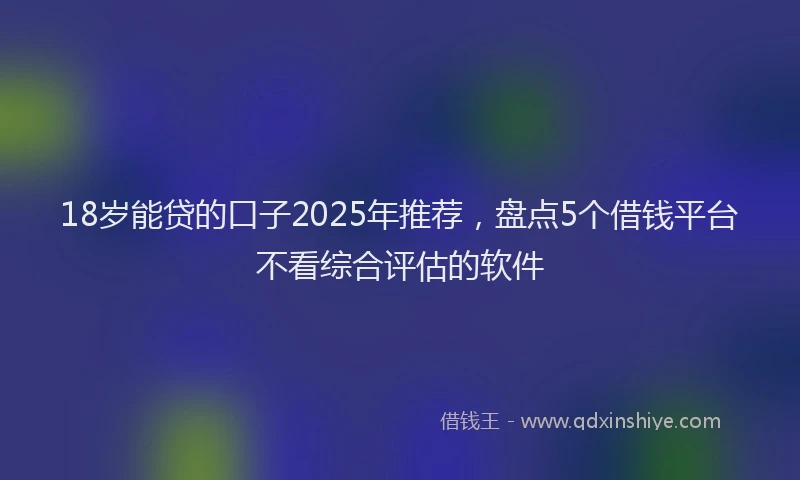 18岁能贷的口子2025年推荐，盘点5个借钱平台不看综合评估的软件