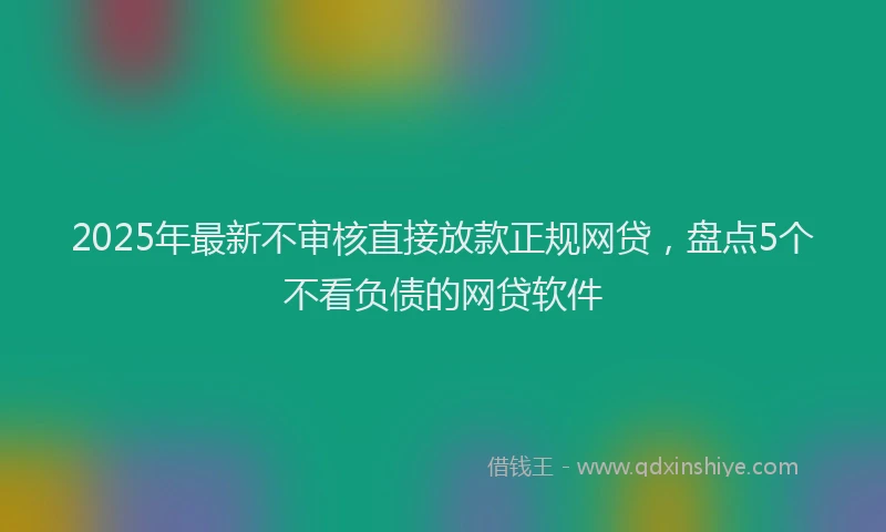 2025年最新不审核直接放款正规网贷，盘点5个不看负债的网贷软件