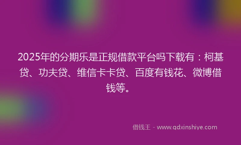 2025年的分期乐是正规借款平台吗下载有：柯基贷、功夫贷、维信卡卡贷、百度有钱花、微博借钱等。
