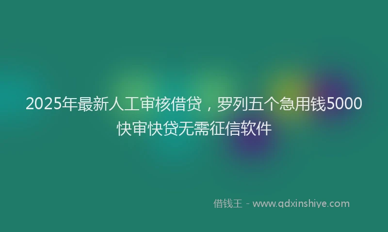 2025年最新人工审核借贷，罗列五个急用钱5000快审快贷无需征信软件