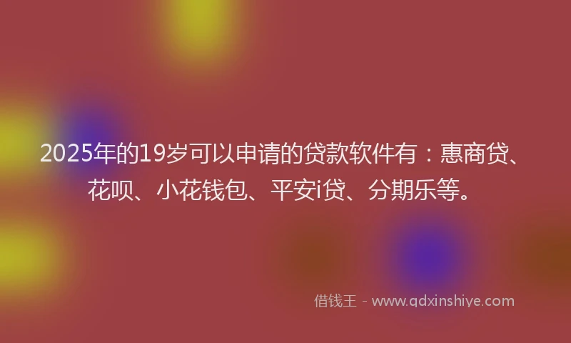 2025年的19岁可以申请的贷款软件有：惠商贷、花呗、小花钱包、平安i贷、分期乐等。