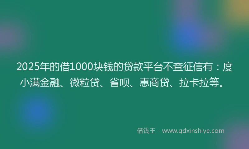 2025年的借1000块钱的贷款平台不查征信有：度小满金融、微粒贷、省呗、惠商贷、拉卡拉等。