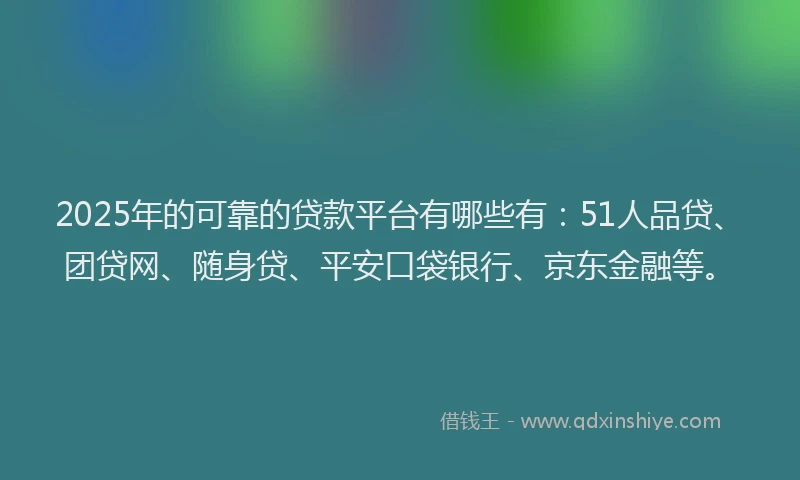 2025年的可靠的贷款平台有哪些有：51人品贷、团贷网、随身贷、平安口袋银行、京东金融等。