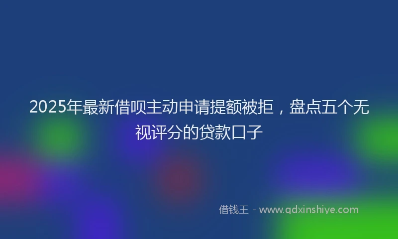 2025年最新借呗主动申请提额被拒，盘点五个无视评分的贷款口子