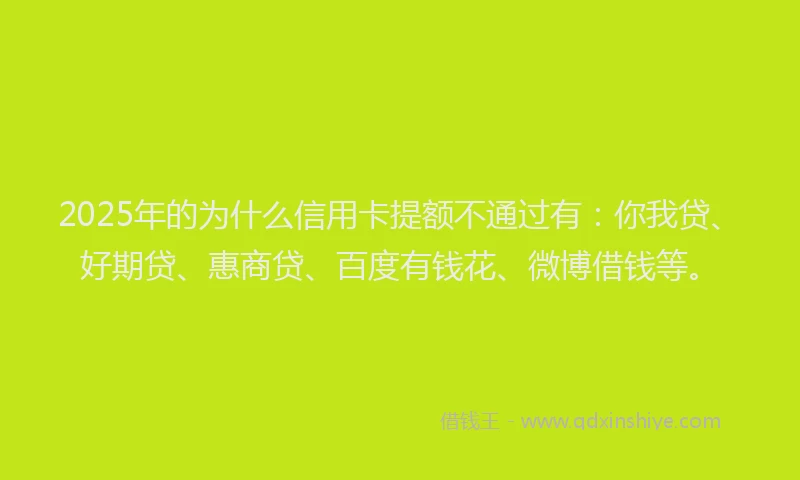 2025年的为什么信用卡提额不通过有：你我贷、好期贷、惠商贷、百度有钱花、微博借钱等。