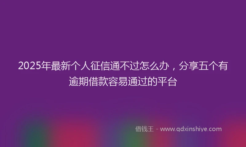 2025年最新个人征信通不过怎么办，分享五个有逾期借款容易通过的平台