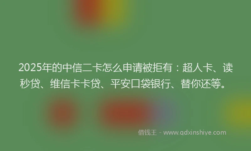 2025年的中信二卡怎么申请被拒有：超人卡、读秒贷、维信卡卡贷、平安口袋银行、替你还等。