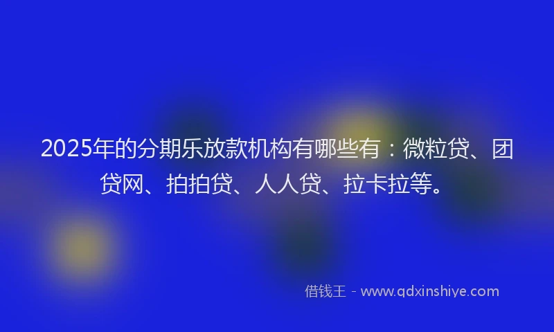 2025年的分期乐放款机构有哪些有：微粒贷、团贷网、拍拍贷、人人贷、拉卡拉等。