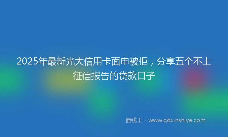 2025年最新光大信用卡面申被拒，分享五个不上征信报告的贷款口子