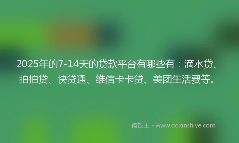 2025年的7-14天的贷款平台有哪些有：滴水贷、拍拍贷、快贷通、维信卡卡贷、美团生活费等。