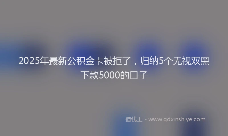 2025年最新公积金卡被拒了，归纳5个无视双黑下款5000的口子