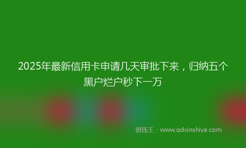 2025年最新信用卡申请几天审批下来，归纳五个黑户烂户秒下一万