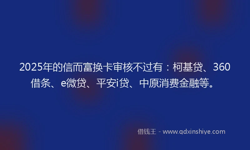 2025年的信而富换卡审核不过有：柯基贷、360借条、e微贷、平安i贷、中原消费金融等。