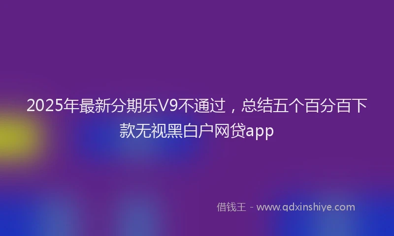 2025年最新分期乐V9不通过，总结五个百分百下款无视黑白户网贷app