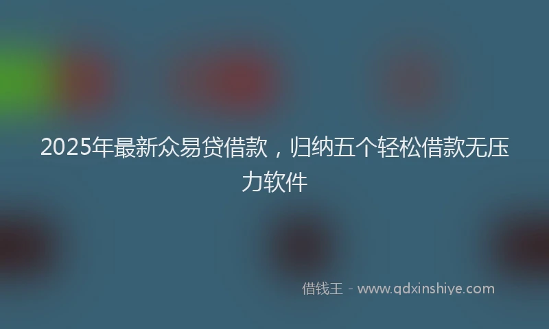 2025年最新众易贷借款，归纳五个轻松借款无压力软件
