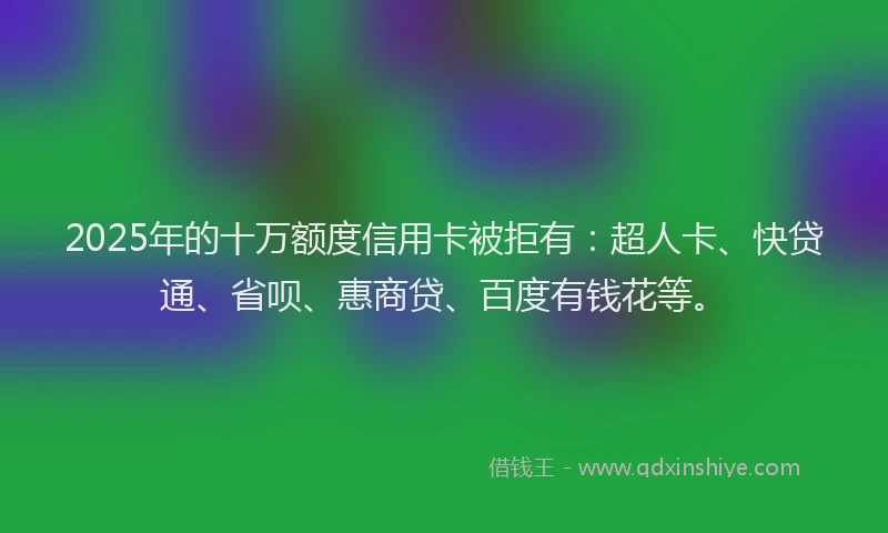 2025年的十万额度信用卡被拒有：超人卡、快贷通、省呗、惠商贷、百度有钱花等。