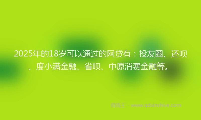 2025年的18岁可以通过的网贷有：投友圈、还呗、度小满金融、省呗、中原消费金融等。