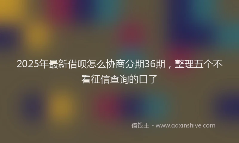 2025年最新借呗怎么协商分期36期，整理五个不看征信查询的口子
