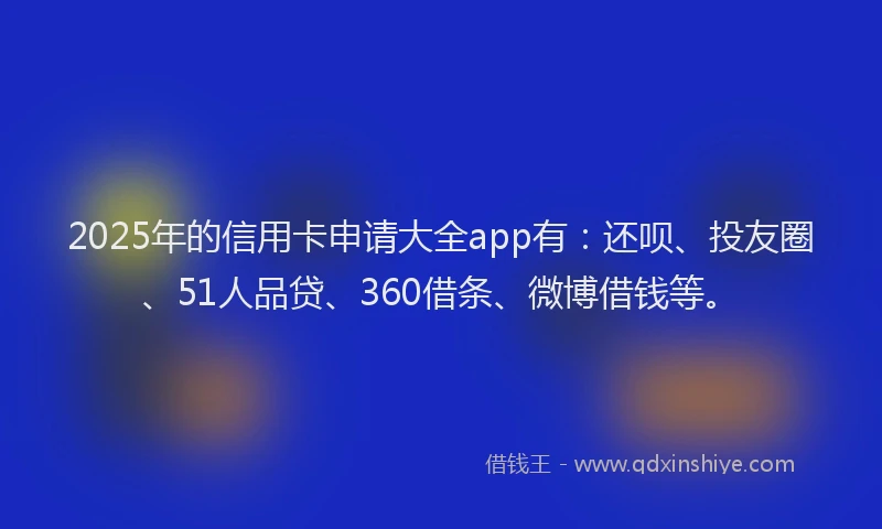 2025年的信用卡申请大全app有：还呗、投友圈、51人品贷、360借条、微博借钱等。